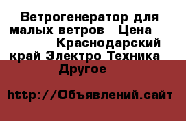 Ветрогенератор для малых ветров › Цена ­ 150 000 - Краснодарский край Электро-Техника » Другое   